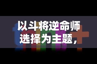 以斗将逆命师选择为主题，解析英勇奋斗、逆命而生的生存策略和英雄性格塑造