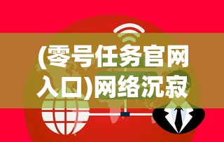 (零号任务官网入口)网络沉寂如夜，公众关注的零号任务为何突然消声匿迹？