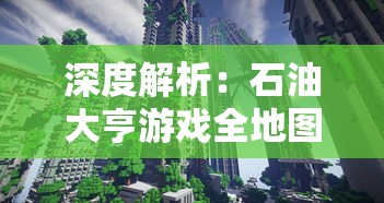 深度解析：石油大亨游戏全地图免费开放，玩家无需付费就能尽享丰富的探索乐趣